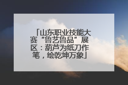 山东职业技能大赛“鲁艺鲁品”展区：葫芦为纸刀作笔，绘乾坤万象