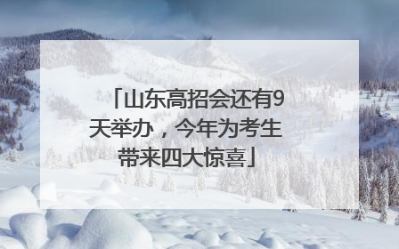 山东高招会还有9天举办，今年为考生带来四大惊喜