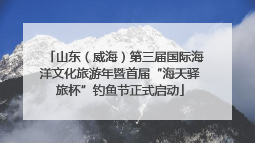 山东（威海）第三届国际海洋文化旅游年暨首届“海天驿旅杯”钓鱼节正式启动