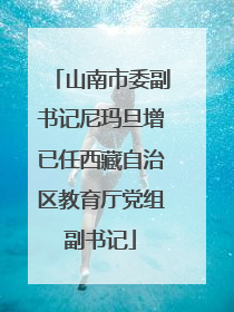山南市委副书记尼玛旦增已任西藏自治区教育厅党组副书记