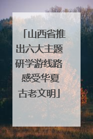 山西省推出六大主题研学游线路 感受华夏古老文明