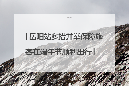 岳阳站多措并举保障旅客在端午节顺利出行