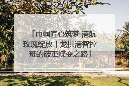 巾帼匠心筑梦 港航玫瑰绽放丨龙拱港智控班的破茧蝶变之路