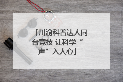 川渝科普达人同台竞技 让科学“声”入人心