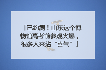 已约满！山东这个博物馆高考前参观火爆，很多人来沾“喜气”