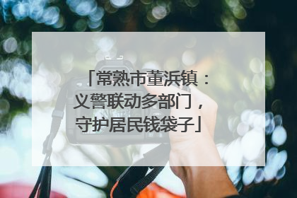 常熟市董浜镇：义警联动多部门，守护居民钱袋子