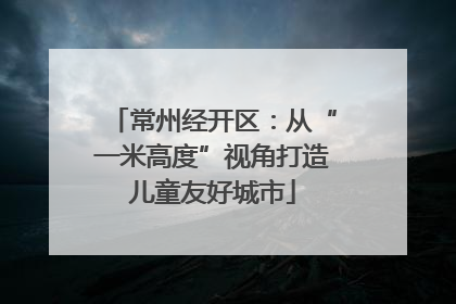 常州经开区：从“一米高度”视角打造儿童友好城市
