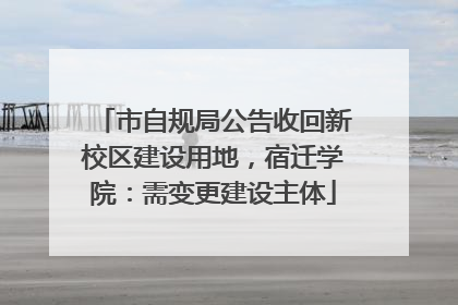 市自规局公告收回新校区建设用地，宿迁学院：需变更建设主体