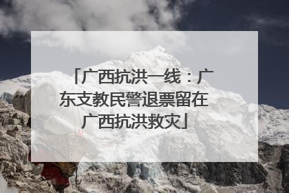 广西抗洪一线：广东支教民警退票留在广西抗洪救灾