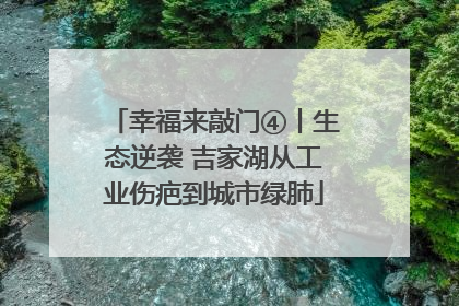 幸福来敲门④丨生态逆袭 吉家湖从工业伤疤到城市绿肺