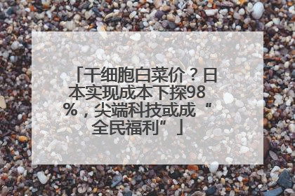 干细胞白菜价？日本实现成本下探98%，尖端科技或成“全民福利”