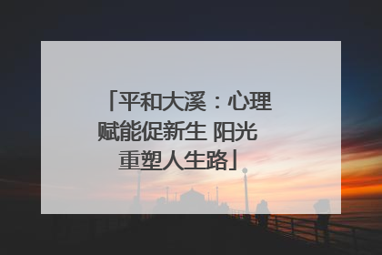 平和大溪：心理赋能促新生 阳光重塑人生路