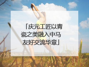 庆元工匠以青瓷之美融入中马友好交流华章