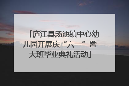 庐江县汤池镇中心幼儿园开展庆“六一”暨大班毕业典礼活动