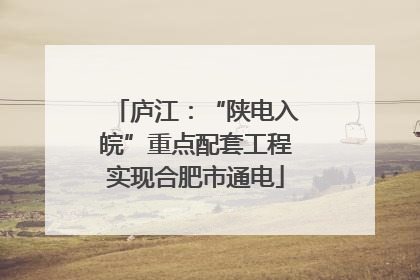 庐江：“陕电入皖”重点配套工程实现合肥市通电