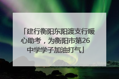 建行衡阳东阳渡支行暖心助考，为衡阳市第26中学学子加油打气