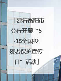 建行衡阳市分行开展“5·15全国投资者保护宣传日”活动