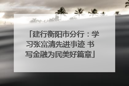 建行衡阳市分行：学习张富清先进事迹 书写金融为民美好篇章