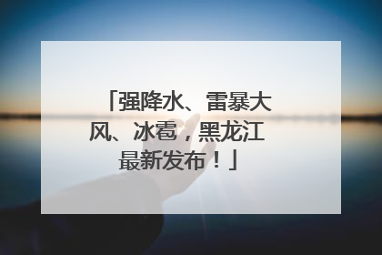 强降水、雷暴大风、冰雹，黑龙江最新发布！