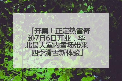 开票！正定热雪奇迹7月6日开业，华北最大室内雪场带来四季滑雪新体验