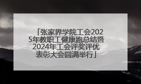 张家界学院工会2025年教职工健康跑总结暨2024年工会评奖评优表彰大会圆满举行