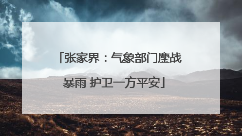 张家界：气象部门鏖战暴雨 护卫一方平安