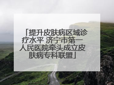 提升皮肤病区域诊疗水平 济宁市第一人民医院牵头成立皮肤病专科联盟