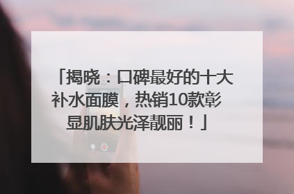 揭晓：口碑最好的十大补水面膜，热销10款彰显肌肤光泽靓丽！