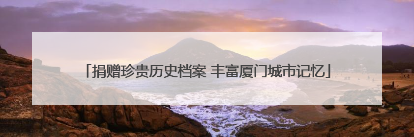 捐赠珍贵历史档案 丰富厦门城市记忆