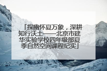 探幽怀夏万象，深耕知行沃土——北京市建华实验学校四年级部夏季自然空间课程纪实