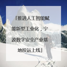 推进人工智能赋能新型工业化，宁波数字安全产业基地投运上线