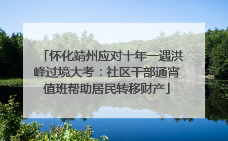 怀化靖州应对十年一遇洪峰过境大考：社区干部通宵值班帮助居民转移财产