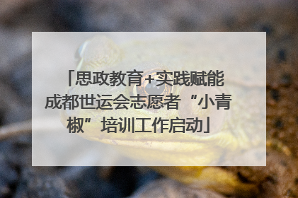 思政教育+实践赋能 成都世运会志愿者“小青椒”培训工作启动