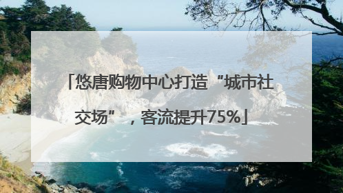 悠唐购物中心打造“城市社交场”，客流提升75%