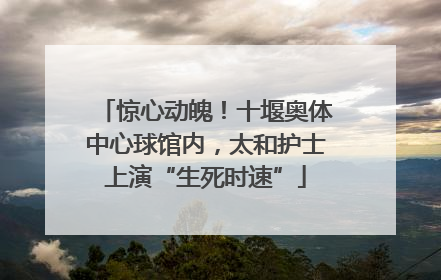 惊心动魄！十堰奥体中心球馆内，太和护士上演“生死时速”