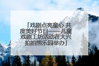 戏剧点亮童心 共度美好节日——儿童戏剧工坊活动在大兴拍拍熊乐园举办