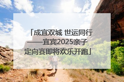 成宜双城 世运同行——宜宾2025亲子定向赛即将欢乐开跑
