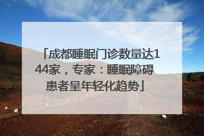 成都睡眠门诊数量达144家，专家：睡眠障碍患者呈年轻化趋势