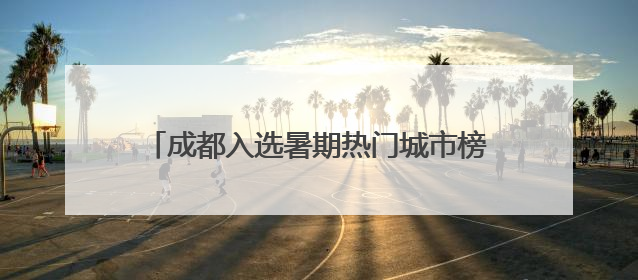 成都入选暑期热门城市榜单 泰国游客组团来避暑