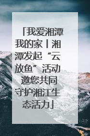 我爱湘潭我的家丨湘潭发起“云放鱼”活动 邀您共同守护湘江生态活力