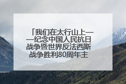 我们在太行山上——纪念中国人民抗日战争暨世界反法西斯战争胜利80周年主题征文活动