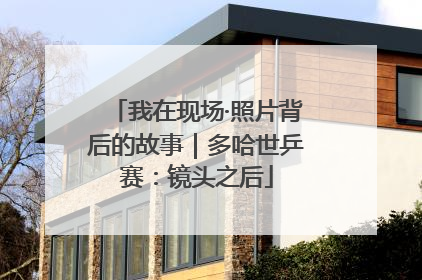 我在现场·照片背后的故事｜多哈世乒赛：镜头之后