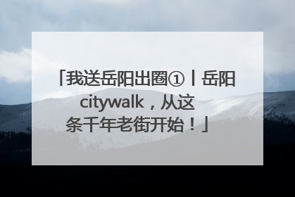 我送岳阳出圈①丨岳阳citywalk，从这条千年老街开始！