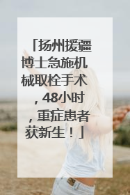 扬州援疆博士急施机械取栓手术，48小时，重症患者获新生！