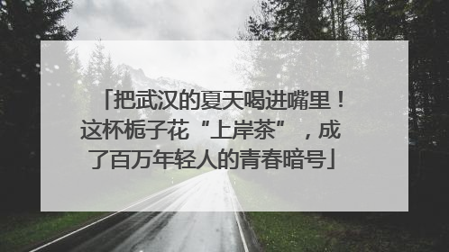把武汉的夏天喝进嘴里！这杯栀子花“上岸茶”，成了百万年轻人的青春暗号