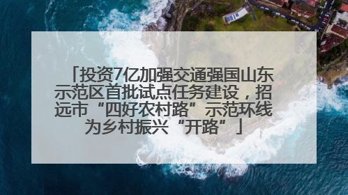 投资7亿加强交通强国山东示范区首批试点任务建设，招远市“四好农村路”示范环线为乡村振兴“开路”