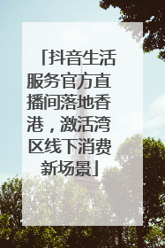 抖音生活服务官方直播间落地香港，激活湾区线下消费新场景
