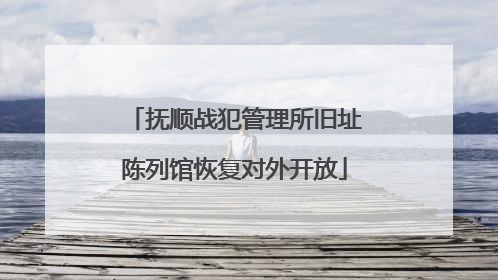 抚顺战犯管理所旧址陈列馆恢复对外开放