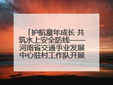 护航童年成长 共筑水上安全防线——河南省交通事业发展中心驻村工作队开展水上交通安全知识进校园活动