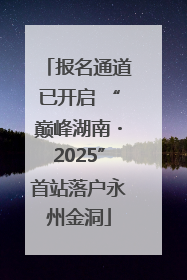 报名通道已开启 “巅峰湖南・2025”首站落户永州金洞